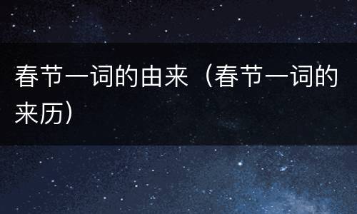 春节一词的由来（春节一词的来历）