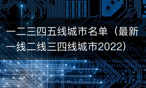 一二三四五线城市名单（最新一线二线三四线城市2022）
