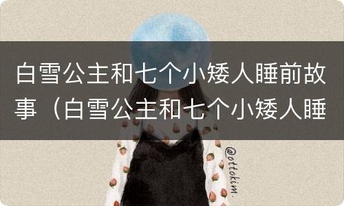 白雪公主和七个小矮人睡前故事（白雪公主和七个小矮人睡前故事文字）