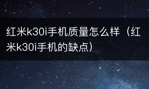 红米k30i手机质量怎么样（红米k30i手机的缺点）