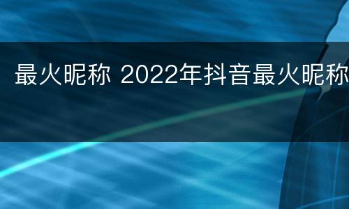 最火昵称 2022年抖音最火昵称
