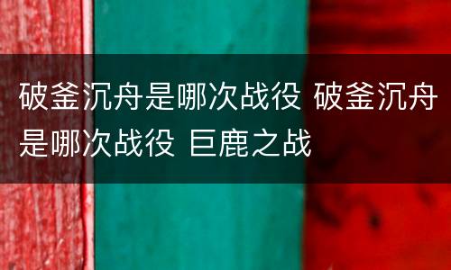破釜沉舟是哪次战役 破釜沉舟是哪次战役 巨鹿之战