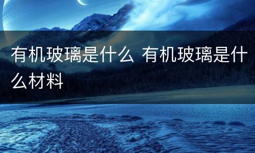 有机玻璃是什么 有机玻璃是什么材料