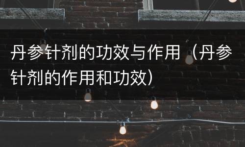丹参针剂的功效与作用（丹参针剂的作用和功效）
