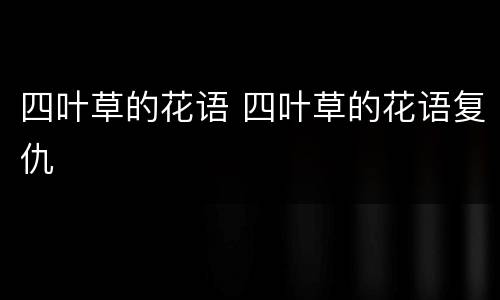 四叶草的花语 四叶草的花语复仇