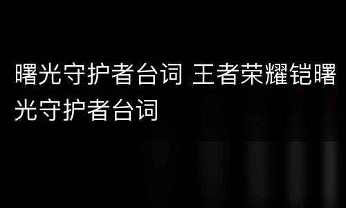 曙光守护者台词 王者荣耀铠曙光守护者台词