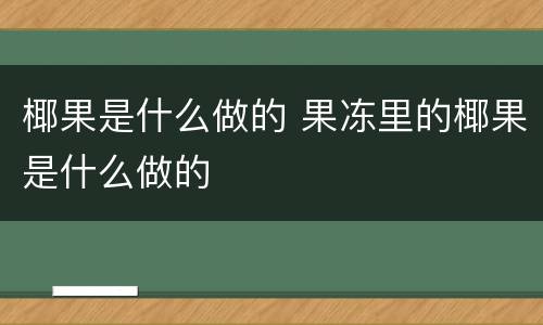 椰果是什么做的 果冻里的椰果是什么做的