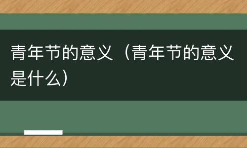 青年节的意义（青年节的意义是什么）