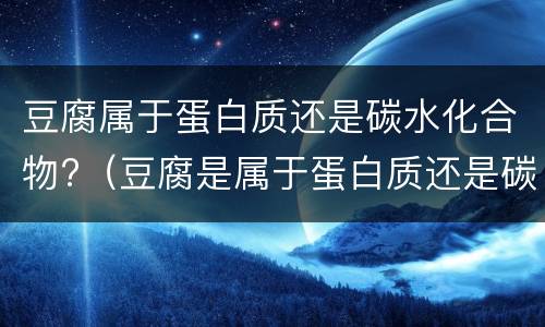 豆腐属于蛋白质还是碳水化合物?（豆腐是属于蛋白质还是碳水）