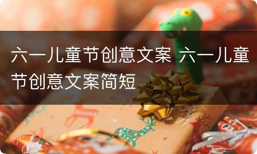 六一儿童节创意文案 六一儿童节创意文案简短