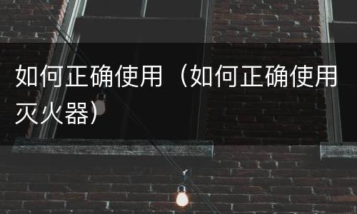 如何正确使用（如何正确使用灭火器）