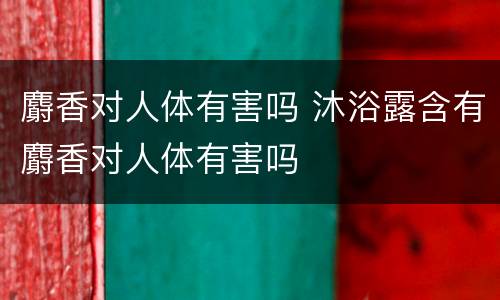 麝香对人体有害吗 沐浴露含有麝香对人体有害吗