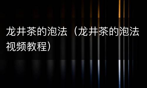 龙井茶的泡法（龙井茶的泡法视频教程）