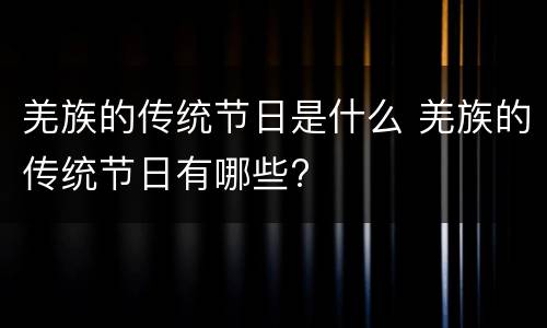 羌族的传统节日是什么 羌族的传统节日有哪些?
