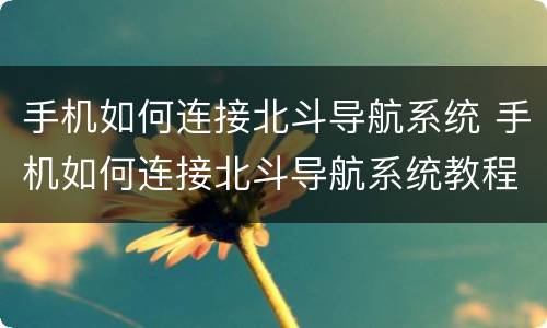 手机如何连接北斗导航系统 手机如何连接北斗导航系统教程