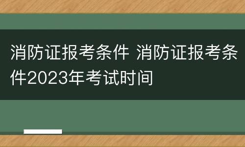 消防证报考条件 消防证报考条件2023年考试时间