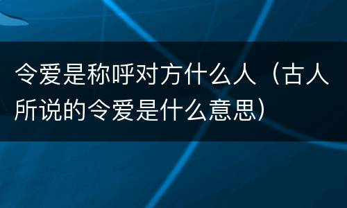 令爱是称呼对方什么人（古人所说的令爱是什么意思）