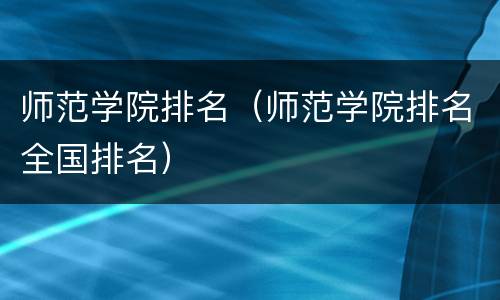 师范学院排名（师范学院排名全国排名）