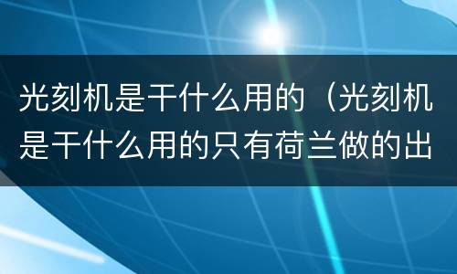 光刻机是干什么用的（光刻机是干什么用的只有荷兰做的出来拿）