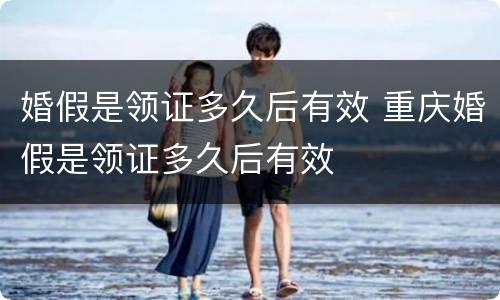 婚假是领证多久后有效 重庆婚假是领证多久后有效
