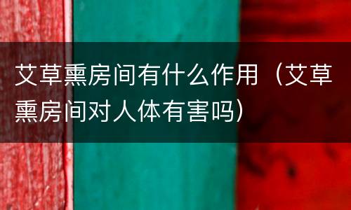 艾草熏房间有什么作用（艾草熏房间对人体有害吗）