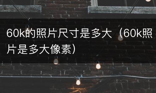 60k的照片尺寸是多大（60k照片是多大像素）