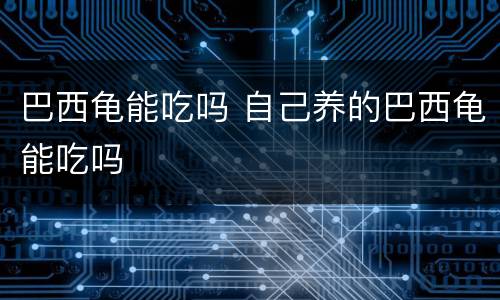 巴西龟能吃吗 自己养的巴西龟能吃吗