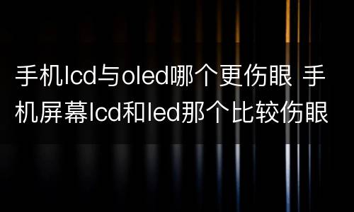 手机lcd与oled哪个更伤眼 手机屏幕lcd和led那个比较伤眼睛