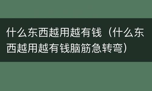 什么东西越用越有钱（什么东西越用越有钱脑筋急转弯）