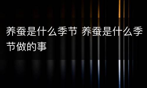 养蚕是什么季节 养蚕是什么季节做的事