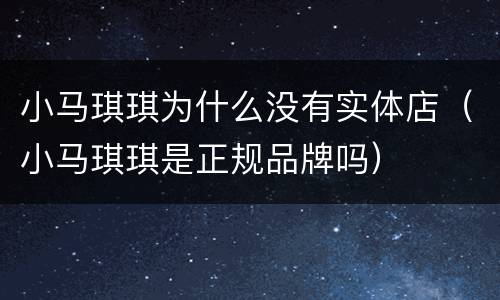 小马琪琪为什么没有实体店（小马琪琪是正规品牌吗）