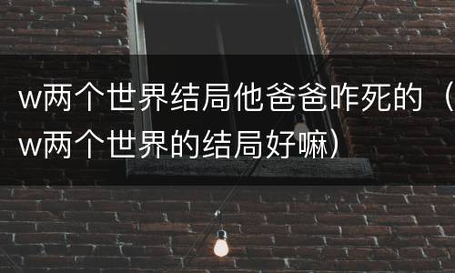 w两个世界结局他爸爸咋死的（w两个世界的结局好嘛）