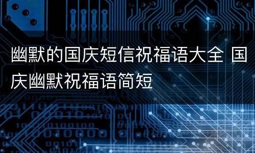 幽默的国庆短信祝福语大全 国庆幽默祝福语简短