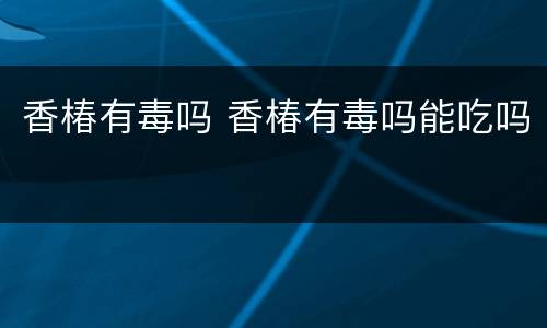 香椿有毒吗 香椿有毒吗能吃吗