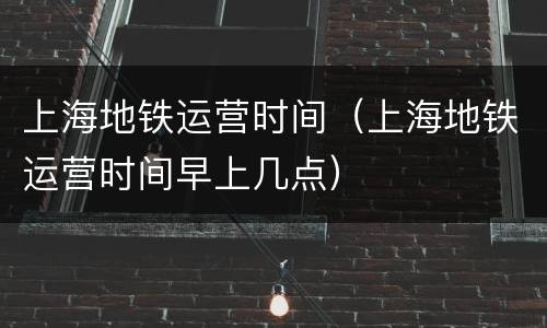 上海地铁运营时间（上海地铁运营时间早上几点）