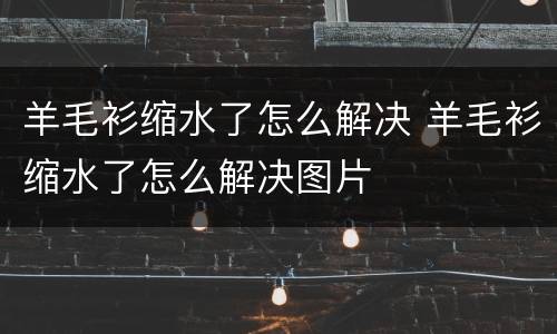 羊毛衫缩水了怎么解决 羊毛衫缩水了怎么解决图片