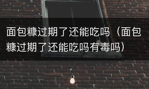 面包糠过期了还能吃吗（面包糠过期了还能吃吗有毒吗）