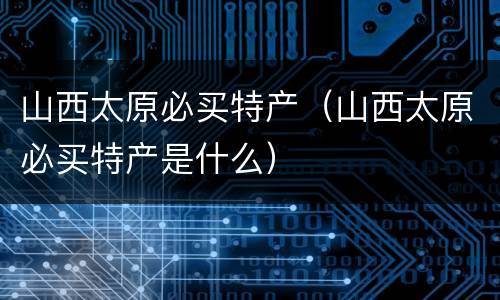 山西太原必买特产（山西太原必买特产是什么）