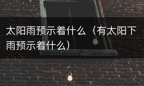 太阳雨预示着什么（有太阳下雨预示着什么）