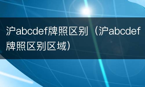 沪abcdef牌照区别（沪abcdef牌照区别区域）