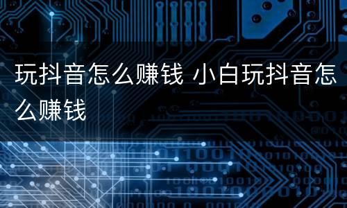 玩抖音怎么赚钱 小白玩抖音怎么赚钱