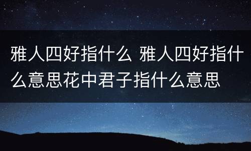 雅人四好指什么 雅人四好指什么意思花中君子指什么意思