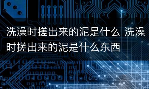 洗澡时搓出来的泥是什么 洗澡时搓出来的泥是什么东西