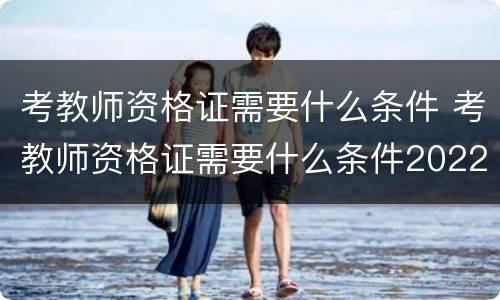 考教师资格证需要什么条件 考教师资格证需要什么条件2022