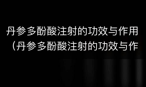 丹参多酚酸注射的功效与作用（丹参多酚酸注射的功效与作用是什么）