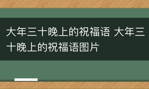 大年三十晚上的祝福语 大年三十晚上的祝福语图片