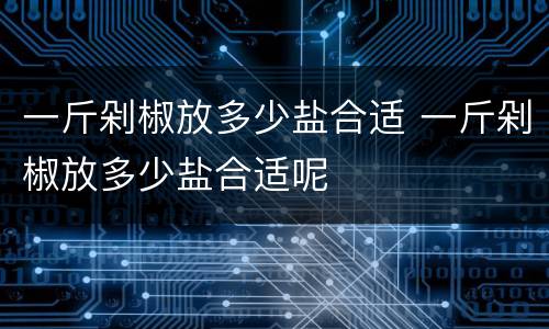 一斤剁椒放多少盐合适 一斤剁椒放多少盐合适呢