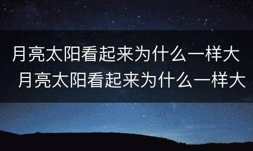 月亮太阳看起来为什么一样大 月亮太阳看起来为什么一样大猜一生肖