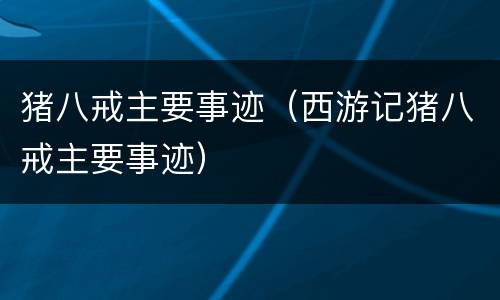 猪八戒主要事迹（西游记猪八戒主要事迹）