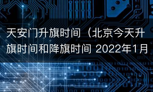 天安门升旗时间（北京今天升旗时间和降旗时间 2022年1月1日）